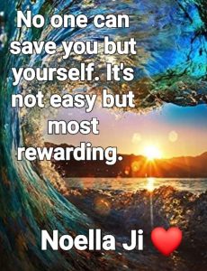 No one can save you but yourself. It's not easy but most rewarding.